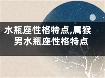 水瓶座性格特点,属猴男水瓶座性格特点