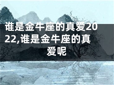 谁是金牛座的真爱2022,谁是金牛座的真爱呢