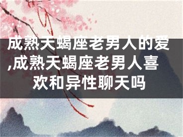成熟天蝎座老男人的爱,成熟天蝎座老男人喜欢和异性聊天吗