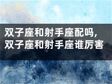 双子座和射手座配吗,双子座和射手座谁厉害
