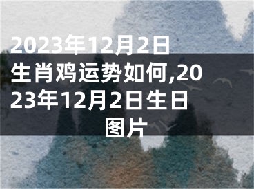 2023年12月2日生肖鸡运势如何,2023年12月2日生日图片