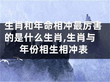 生肖和年命相冲最厉害的是什么生肖,生肖与年份相生相冲表