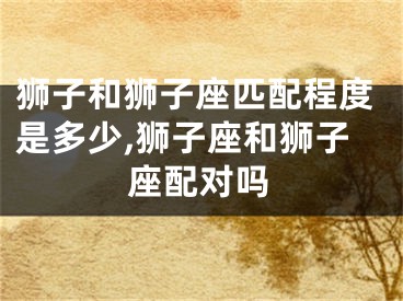 狮子和狮子座匹配程度是多少,狮子座和狮子座配对吗