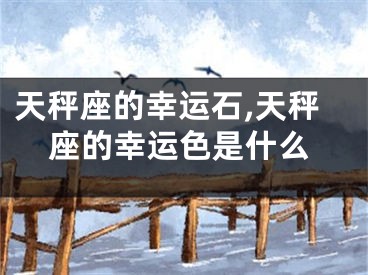 天秤座的幸运石,天秤座的幸运色是什么
