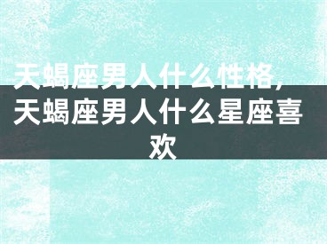 天蝎座男人什么性格,天蝎座男人什么星座喜欢