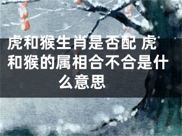 虎和猴生肖是否配 虎和猴的属相合不合是什么意思 