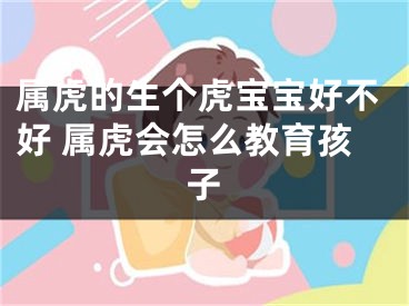 属虎的生个虎宝宝好不好 属虎会怎么教育孩子