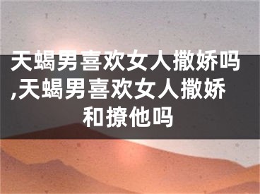 天蝎男喜欢女人撒娇吗,天蝎男喜欢女人撒娇和撩他吗