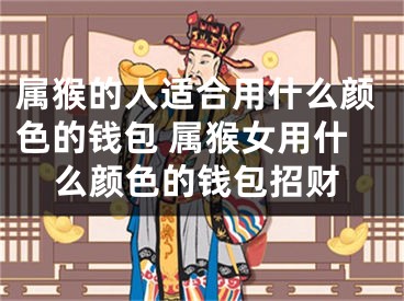 属猴的人适合用什么颜色的钱包 属猴女用什么颜色的钱包招财