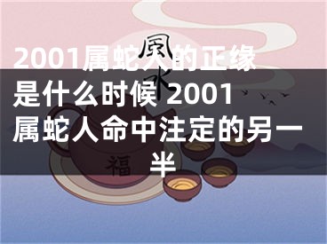 2001属蛇人的正缘是什么时候 2001属蛇人命中注定的另一半