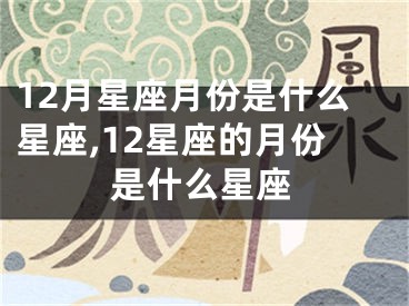 12月星座月份是什么星座,12星座的月份是什么星座