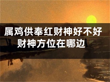 属鸡供奉红财神好不好 财神方位在哪边