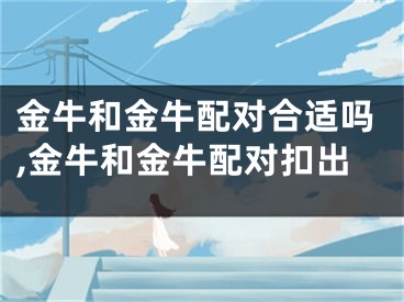金牛和金牛配对合适吗,金牛和金牛配对扣出