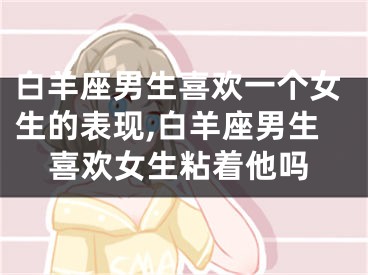 白羊座男生喜欢一个女生的表现,白羊座男生喜欢女生粘着他吗