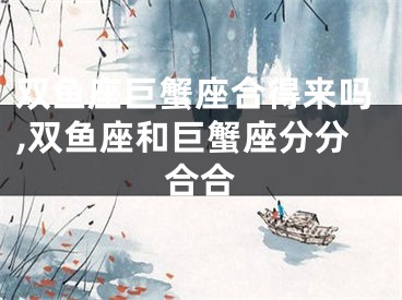 双鱼座巨蟹座合得来吗,双鱼座和巨蟹座分分合合