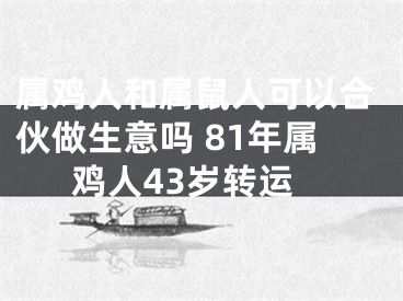 属鸡人和属鼠人可以合伙做生意吗 81年属鸡人43岁转运