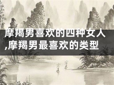 摩羯男喜欢的四种女人,摩羯男最喜欢的类型