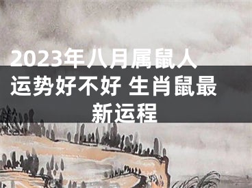 2023年八月属鼠人运势好不好 生肖鼠最新运程