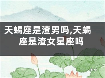 天蝎座是渣男吗,天蝎座是渣女星座吗