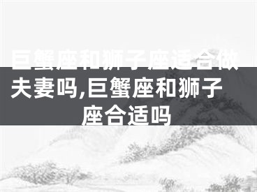 巨蟹座和狮子座适合做夫妻吗,巨蟹座和狮子座合适吗