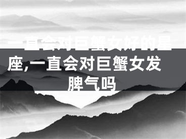 一直会对巨蟹女好的星座,一直会对巨蟹女发脾气吗