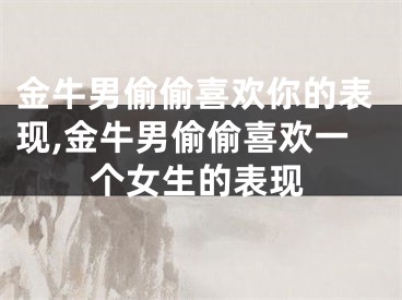 金牛男偷偷喜欢你的表现,金牛男偷偷喜欢一个女生的表现