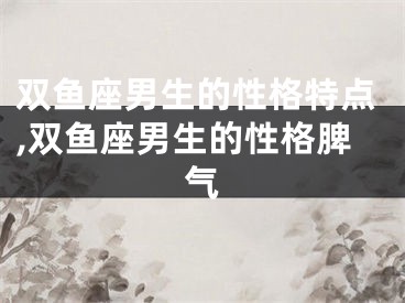 双鱼座男生的性格特点,双鱼座男生的性格脾气