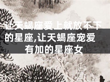 让天蝎座爱上就放不下的星座,让天蝎座宠爱有加的星座女
