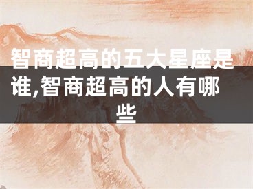智商超高的五大星座是谁,智商超高的人有哪些