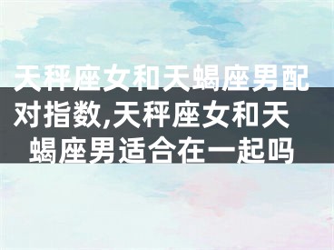 天秤座女和天蝎座男配对指数,天秤座女和天蝎座男适合在一起吗