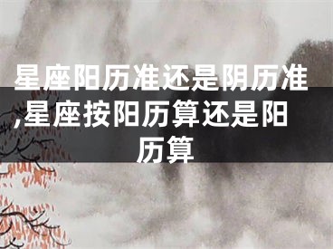 星座阳历准还是阴历准,星座按阳历算还是阳历算