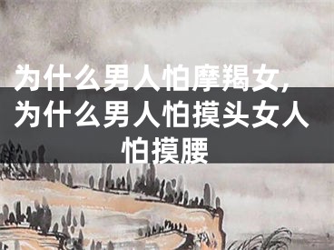 为什么男人怕摩羯女,为什么男人怕摸头女人怕摸腰