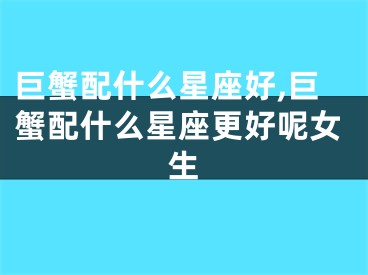 巨蟹配什么星座好,巨蟹配什么星座更好呢女生