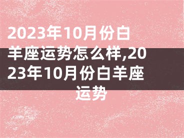 2023年10月份白羊座运势怎么样,2023年10月份白羊座运势