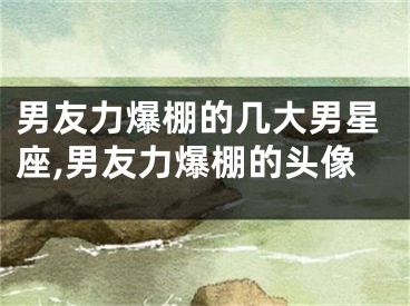 男友力爆棚的几大男星座,男友力爆棚的头像