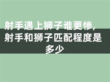 射手遇上狮子谁更惨,射手和狮子匹配程度是多少
