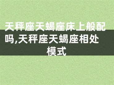 天秤座天蝎座床上般配吗,天秤座天蝎座相处模式