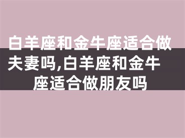 白羊座和金牛座适合做夫妻吗,白羊座和金牛座适合做朋友吗