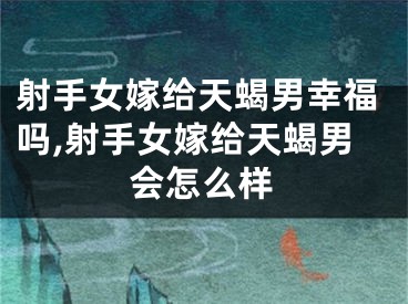 射手女嫁给天蝎男幸福吗,射手女嫁给天蝎男会怎么样
