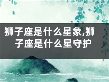 狮子座是什么星象,狮子座是什么星守护