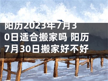 阳历2023年7月30日适合搬家吗 阳历7月30日搬家好不好