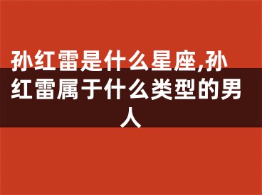 孙红雷是什么星座,孙红雷属于什么类型的男人