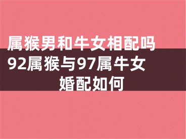 属猴男和牛女相配吗 92属猴与97属牛女婚配如何