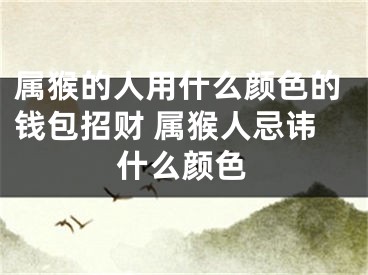 属猴的人用什么颜色的钱包招财 属猴人忌讳什么颜色