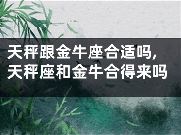 天秤跟金牛座合适吗,天秤座和金牛合得来吗