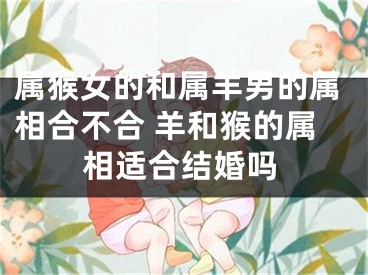 属猴女的和属羊男的属相合不合 羊和猴的属相适合结婚吗
