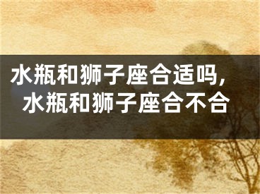 水瓶和狮子座合适吗,水瓶和狮子座合不合