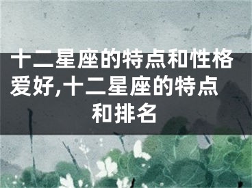 十二星座的特点和性格爱好,十二星座的特点和排名