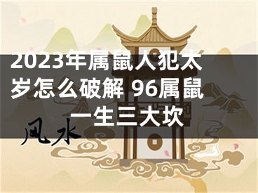 2023年属鼠人犯太岁怎么破解 96属鼠一生三大坎