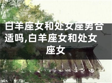 白羊座女和处女座男合适吗,白羊座女和处女座女